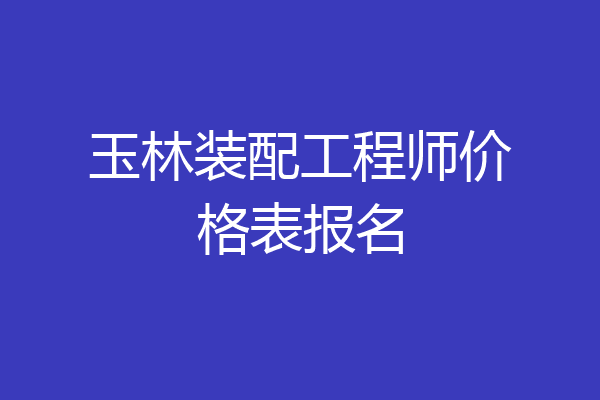 玉林装配工程师价格表报名