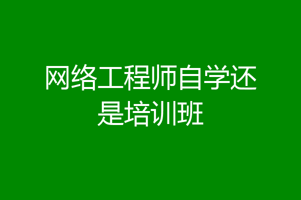 网络工程师自学还是培训班