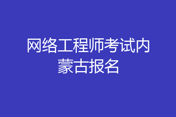 网络工程师考试内蒙古报名