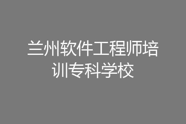 兰州软件工程师培训专科学校