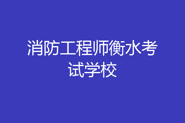 消防工程师衡水考试学校