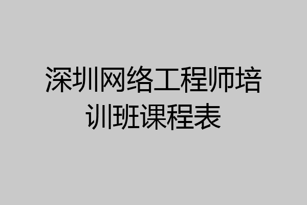 深圳网络工程师培训班课程表