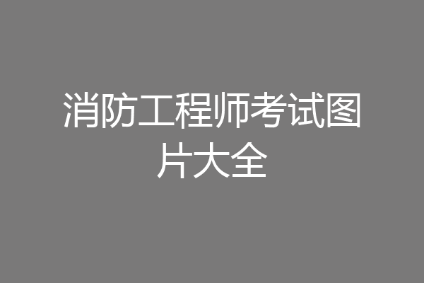 消防工程师考试图片大全