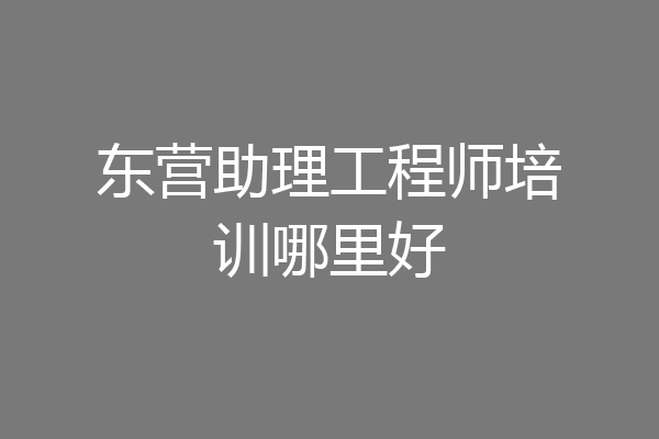 东营助理工程师培训哪里好