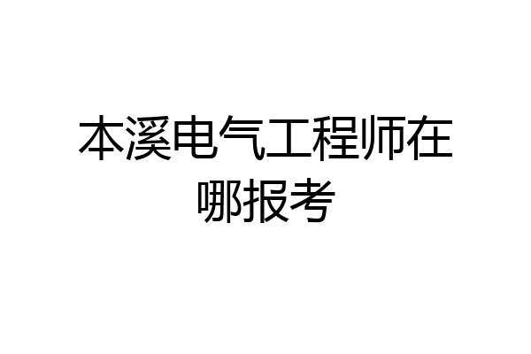 本溪电气工程师在哪报考
