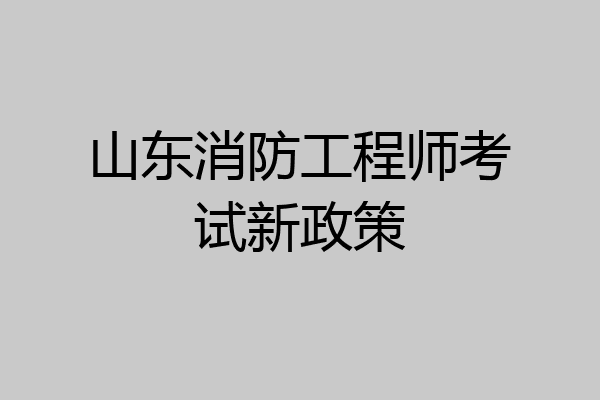 山东消防工程师考试新政策