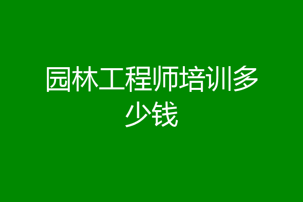 园林工程师培训多少钱