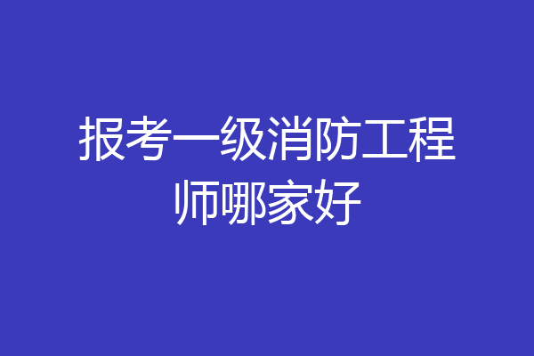 报考一级消防工程师哪家好