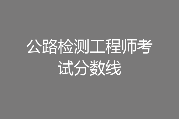 公路检测工程师考试分数线