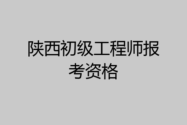 陕西初级工程师报考资格