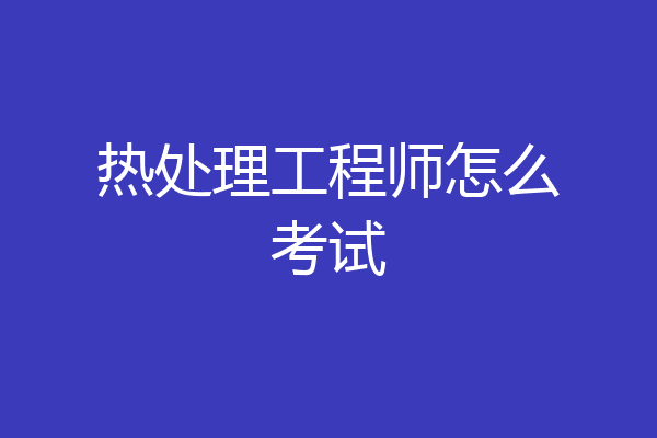 热处理工程师怎么考试