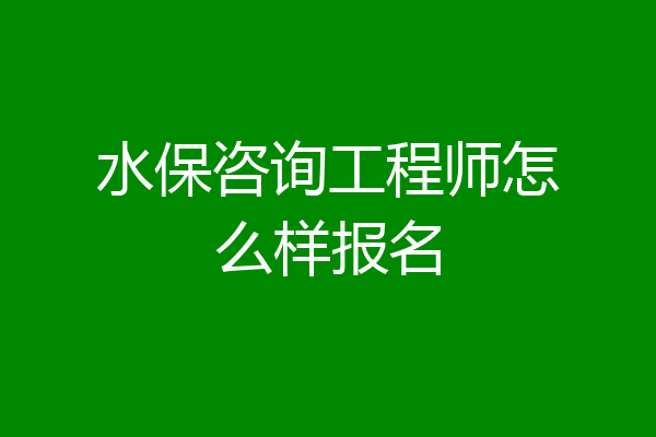 水保咨询工程师怎么样报名