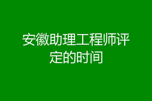 安徽助理工程师评定的时间