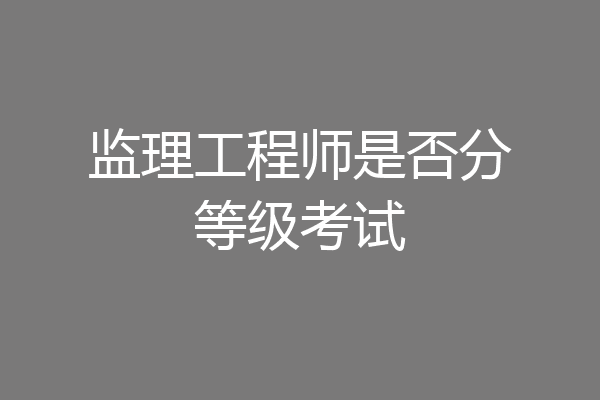 监理工程师是否分等级考试
