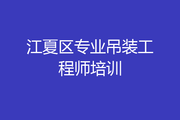 江夏区专业吊装工程师培训