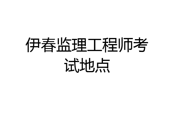 伊春监理工程师考试地点