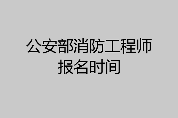 公安部消防工程师报名时间