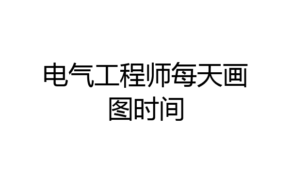 电气工程师每天画图时间