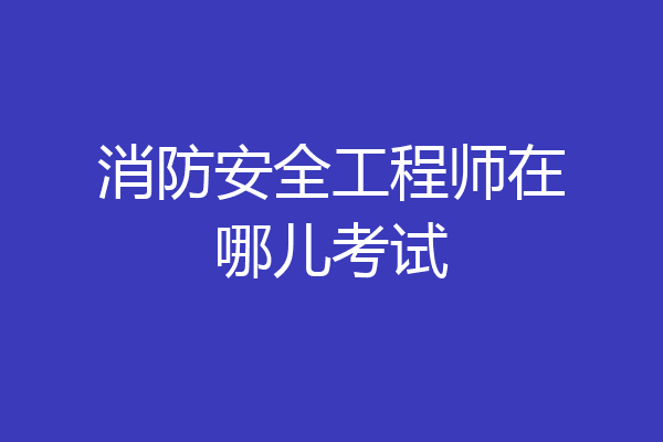 消防安全工程师在哪儿考试