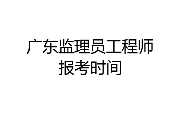 广东监理员工程师报考时间