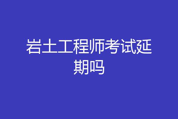 岩土工程师考试延期吗