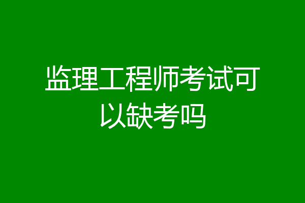 监理工程师考试可以缺考吗