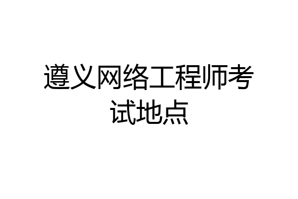 遵义网络工程师考试地点