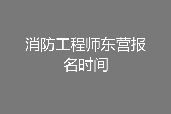 消防工程师东营报名时间