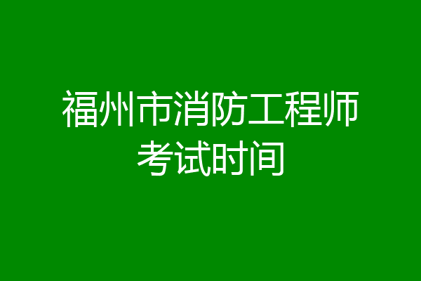 福州市消防工程师考试时间