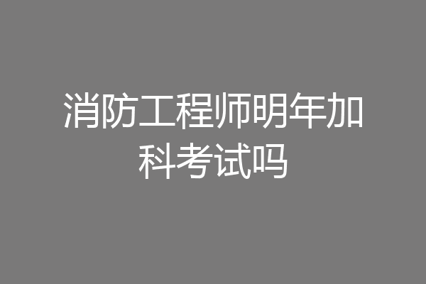 消防工程师明年加科考试吗