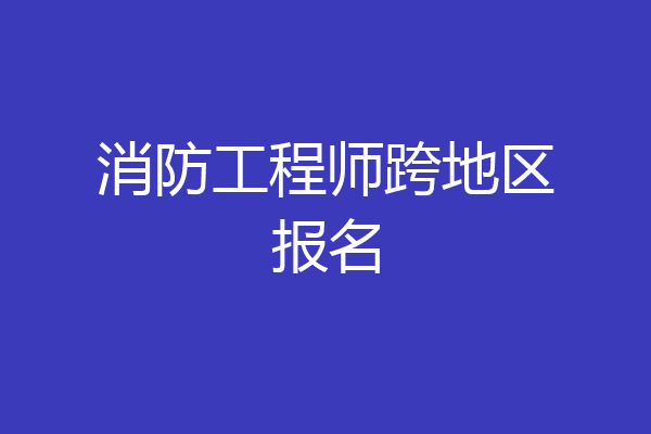 消防工程师跨地区报名