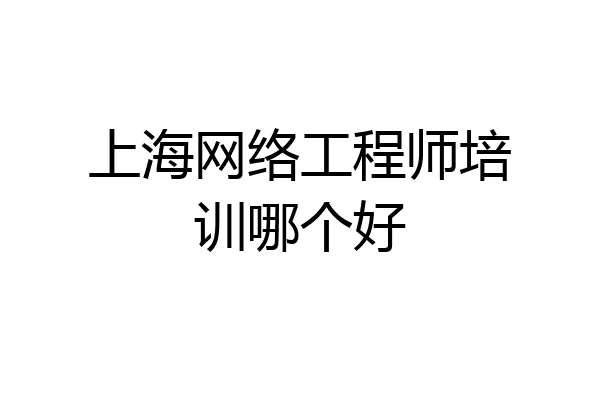 上海网络工程师培训哪个好