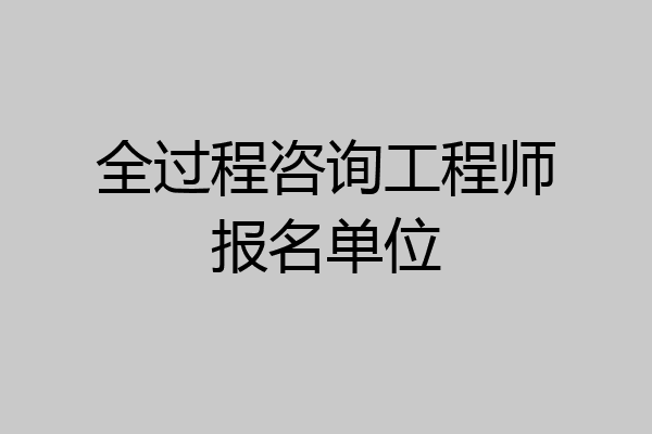 全过程咨询工程师报名单位