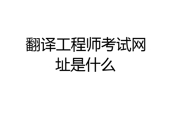 翻译工程师考试网址是什么