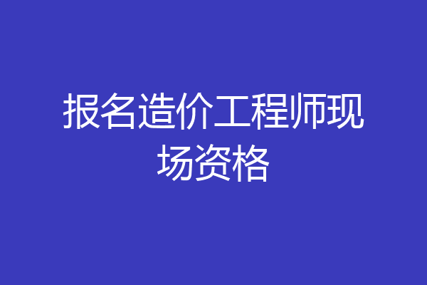 报名造价工程师现场资格