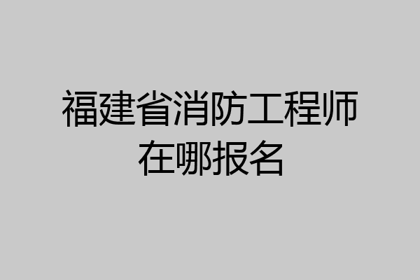 福建省消防工程师在哪报名