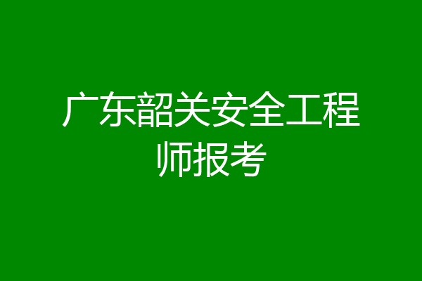 广东韶关安全工程师报考