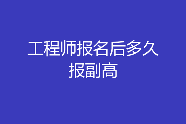 工程师报名后多久报副高