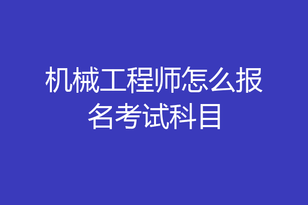 机械工程师怎么报名考试科目