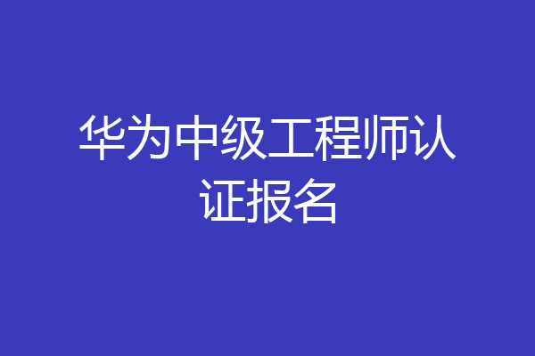 华为中级工程师认证报名