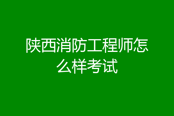 陕西消防工程师怎么样考试