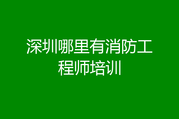 深圳哪里有消防工程师培训