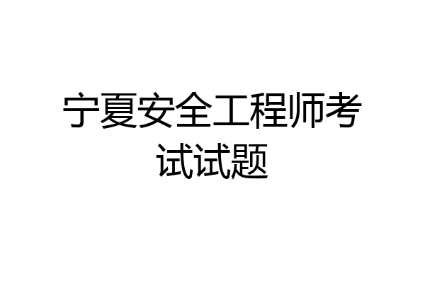 宁夏安全工程师考试试题