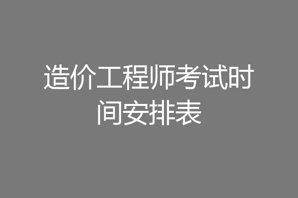 造价工程师考试时间安排表