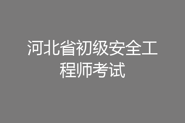 河北省初级安全工程师考试