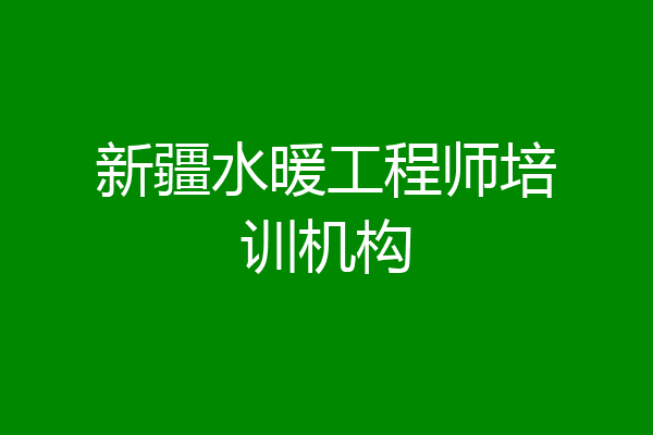 新疆水暖工程师培训机构