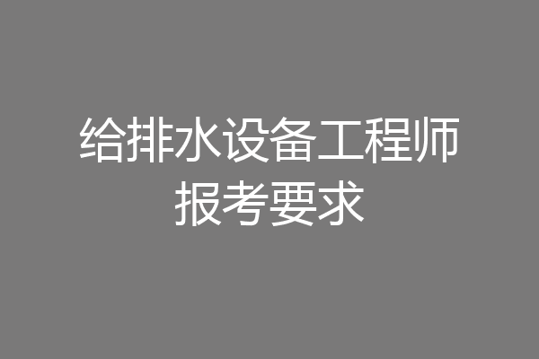 给排水设备工程师报考要求