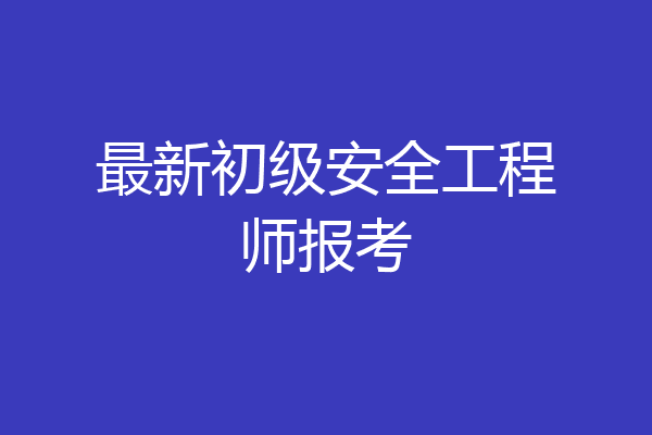 最新初级安全工程师报考