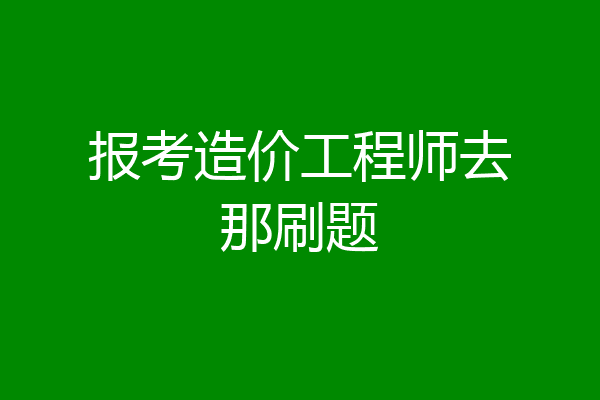 报考造价工程师去那刷题