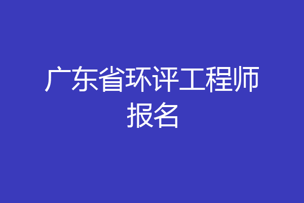 广东省环评工程师报名